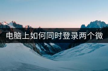 电脑上如何同时登录两个微信账号？操作步骤是怎样的？-千羽学社