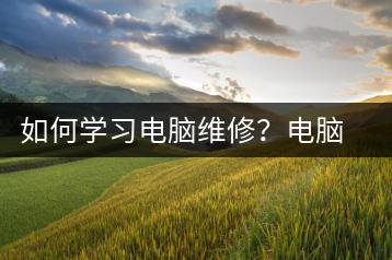 如何学习电脑维修？电脑维修学习技巧-千羽学社