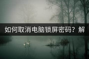 如何取消电脑锁屏密码？解锁设置教程！-千羽学社