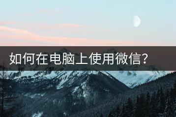 如何在电脑上使用微信？电脑微信使用方法-千羽学社
