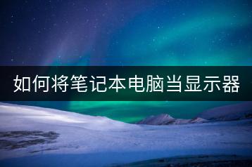 如何将笔记本电脑当显示器使用？连接教程！-千羽学社