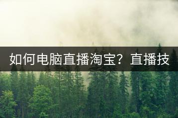 如何电脑直播淘宝？直播技巧大揭秘！-千羽学社