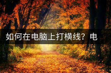 如何在电脑上打横线？电脑横线输入方法-千羽学社