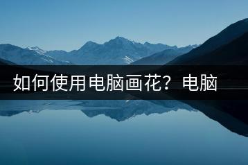 如何使用电脑画花？电脑绘画教程-千羽学社