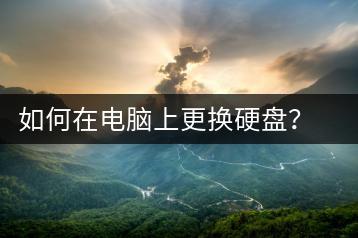 如何在电脑上更换硬盘？电脑硬盘更换教程-千羽学社