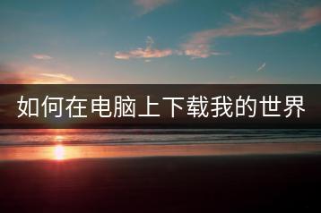 如何在电脑上下载我的世界游戏？-千羽学社