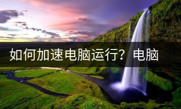 如何加速电脑运行？电脑加速技巧-千羽学社