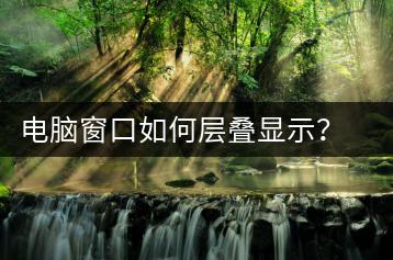 电脑窗口如何层叠显示？窗口层叠技巧分享-千羽学社