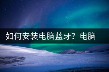 如何安装电脑蓝牙？电脑蓝牙安装教程-千羽学社