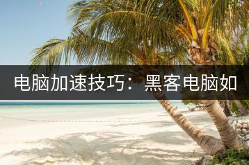 电脑加速技巧：黑客电脑如何实现加速？-千羽学社