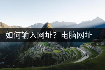如何输入网址？电脑网址输入技巧-千羽学社
