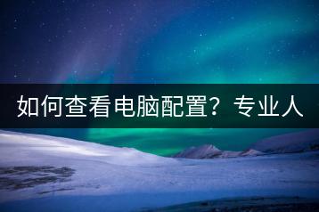 如何查看电脑配置？专业人士支招！-千羽学社