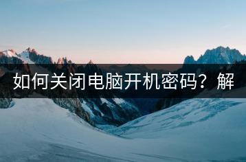 如何关闭电脑开机密码？解锁设置教程！-千羽学社