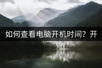 如何查看电脑开机时间？开机时间查询技巧！-千羽学社