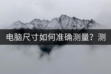 电脑尺寸如何准确测量？测量方法大揭秘！-千羽学社