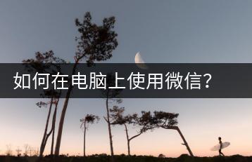 如何在电脑上使用微信？电脑微信使用技巧-千羽学社
