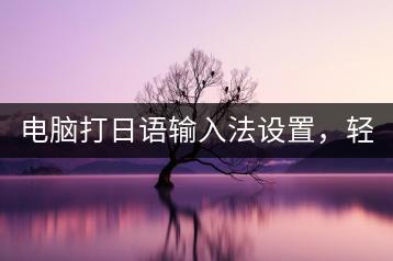 电脑打日语输入法设置，轻松实现日文输入！-千羽学社