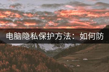电脑隐私保护方法：如何防止他人偷看电脑操作？-千羽学社