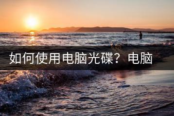 如何使用电脑光碟？电脑光碟使用方法-千羽学社