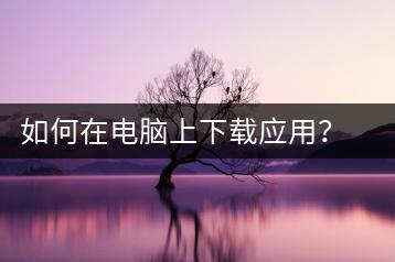如何在电脑上下载应用？电脑应用下载教程-千羽学社