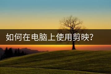 如何在电脑上使用剪映？电脑剪映使用教程-千羽学社