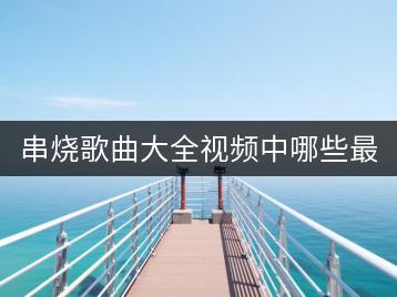 串烧歌曲大全视频中哪些最精彩？何鹏DJ串烧连唱哪首最火？-千羽学社