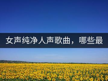 女声纯净人声歌曲，哪些最值得一听？-千羽学社