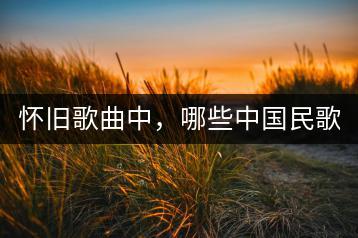 怀旧歌曲中，哪些中国民歌精选集值得一听？-千羽学社