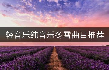 轻音乐纯音乐冬雪曲目推荐哪些？如何感受宁静？-千羽学社