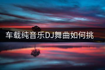 车载纯音乐DJ舞曲如何挑选？哪些加快版歌曲适合驾车听？-千羽学社
