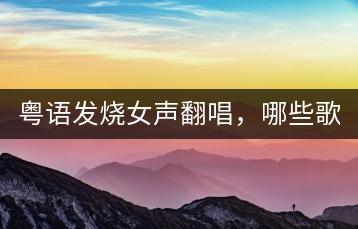 粤语发烧女声翻唱，哪些歌手最具特色？-千羽学社