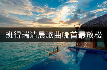 班得瑞清晨歌曲哪首最放松？适合早晨醒神的方法有哪些？-千羽学社