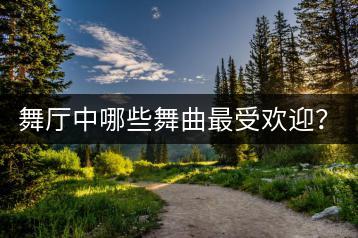 舞厅中哪些舞曲最受欢迎？慢三步与中四步舞曲该如何挑选？-千羽学社