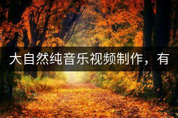 大自然纯音乐视频制作，有哪些创意可以参考？-千羽学社