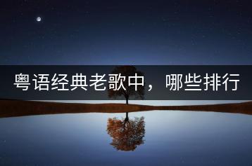 粤语经典老歌中，哪些排行最好听？-千羽学社
