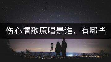 伤心情歌原唱是谁，有哪些经典歌曲？-千羽学社
