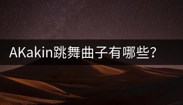 AKakin跳舞曲子有哪些？推荐几首？-千羽学社