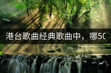 港台歌曲经典歌曲中，哪500首最受欢迎？-千羽学社