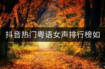 抖音热门粤语女声排行榜如何？经典粤语女声又该怎么排名？-千羽学社