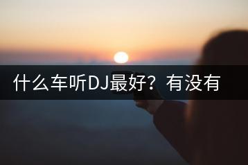 什么车听DJ最好？有没有车载音响评测？-千羽学社