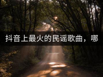 抖音上最火的民谣歌曲，哪首最受欢迎？-千羽学社