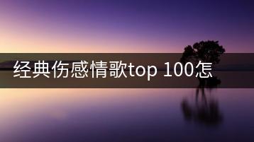 经典伤感情歌top 100怎样挑选？哪些最动人？-千羽学社