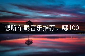 想听车载音乐推荐，哪100首歌曲不容错过？-千羽学社