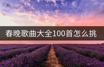 春晚歌曲大全100首怎么挑选？哪些最经典？-千羽学社