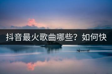抖音最火歌曲哪些？如何快速获取？-千羽学社