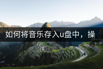 如何将音乐存入u盘中，操作步骤是怎样的？-千羽学社