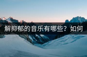 解抑郁的音乐有哪些？如何用音乐调节心情？-千羽学社