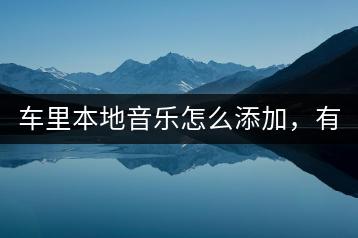 车里本地音乐怎么添加，有没有便捷的方式？-千羽学社