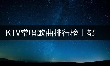 KTV常唱歌曲排行榜上都有哪些歌曲？怎么获取？-千羽学社