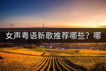 女声粤语新歌推荐哪些？哪里能听？-千羽学社